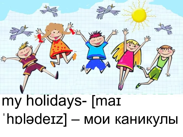 my holidays- [maɪ ˈhɒlədeɪz] – мои каникулы
