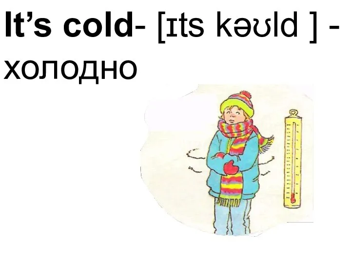 It’s cold- [ɪts kəʊld ] - холодно
