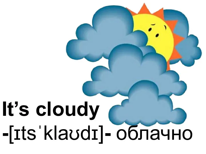 It’s cloudy -[ɪtsˈklaʊdɪ]- облачно