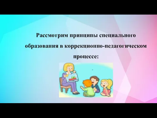 Рассмотрим принципы специального образования в коррекционно-педагогическом процессе: