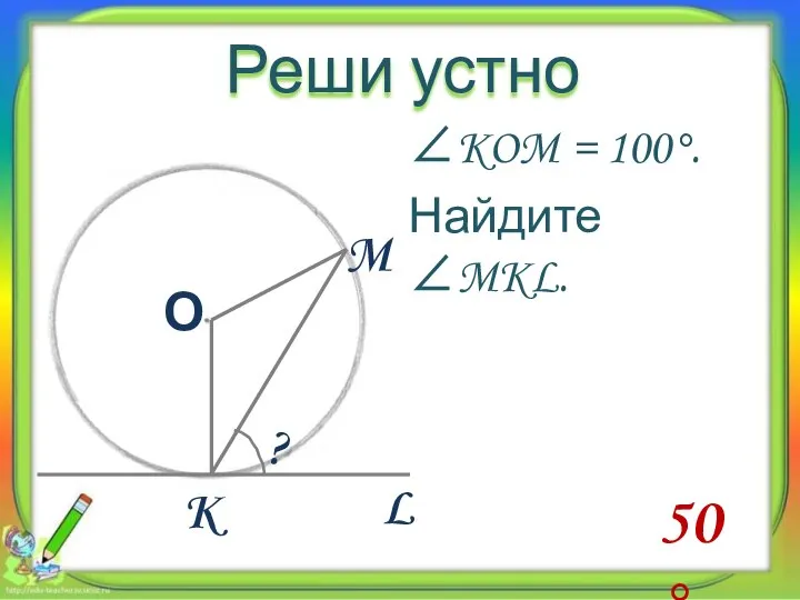 Реши устно 50 ° ? K M О L ∠KOM = 100°. Найдите ∠MKL.