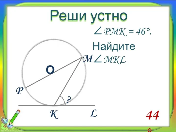 Реши устно ? K M О L P ∠PMK = 46°. Найдите ∠MKL. 44 °