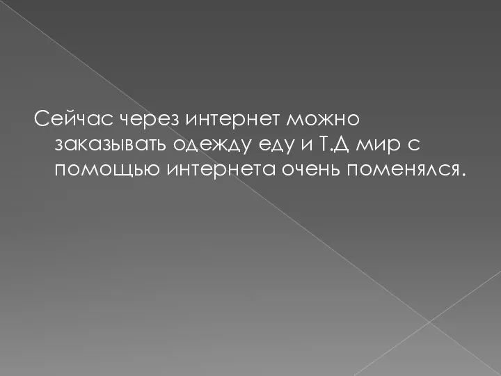 Сейчас через интернет можно заказывать одежду еду и Т.Д мир с помощью интернета очень поменялся.