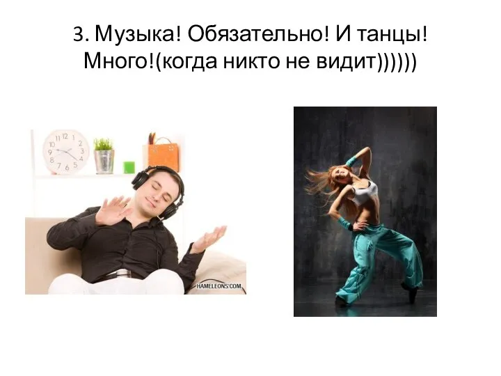 3. Музыка! Обязательно! И танцы! Много!(когда никто не видит))))))