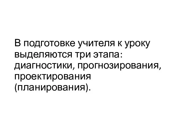 В подготовке учителя к уроку выделяются три этапа: диагностики, прогнозирования, проектирования (планирования).