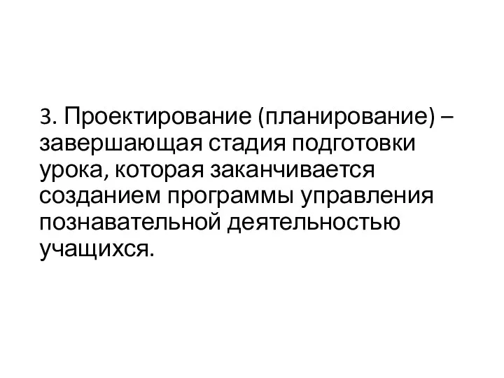 3. Проектирование (планирование) – завершающая стадия подготовки урока, которая заканчивается созданием программы управления познавательной деятельностью учащихся.