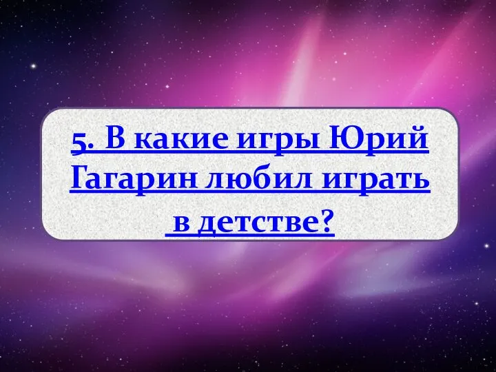 5. В какие игры Юрий Гагарин любил играть в детстве?