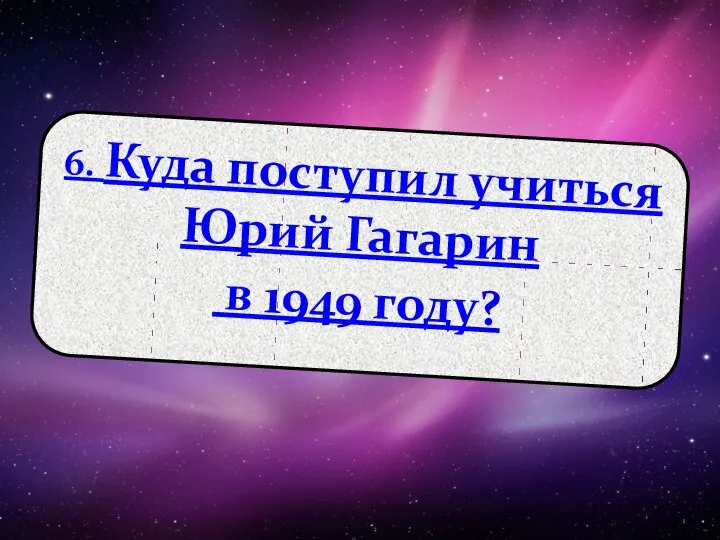 6. Куда поступил учиться Юрий Гагарин в 1949 году?