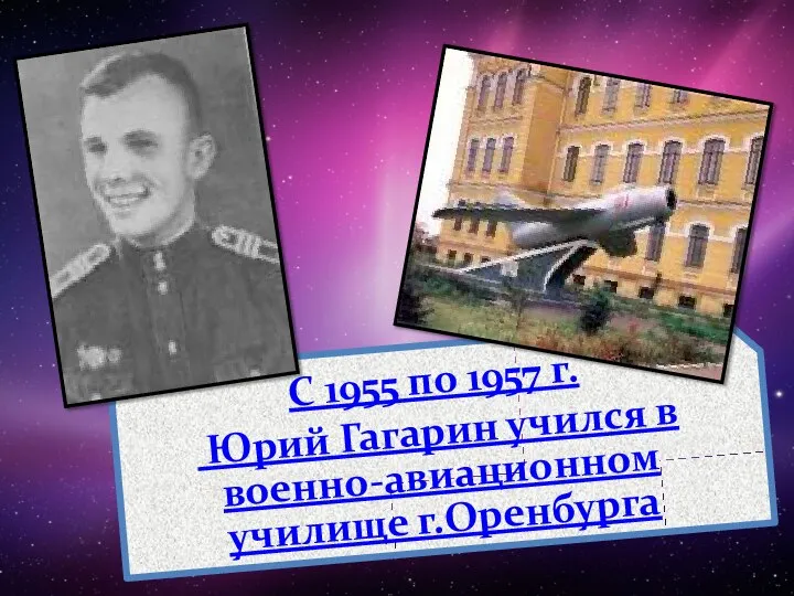 С 1955 по 1957 г. Юрий Гагарин учился в военно-авиационном училище г.Оренбурга