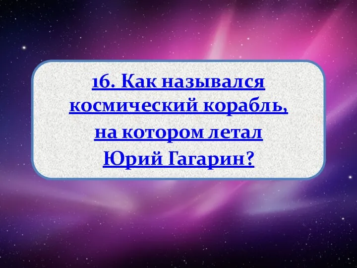 16. Как назывался космический корабль, на котором летал Юрий Гагарин?