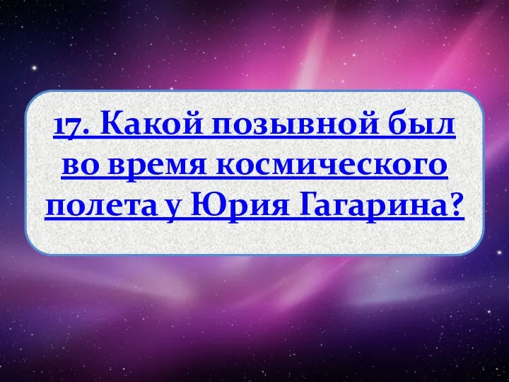 17. Какой позывной был во время космического полета у Юрия Гагарина?