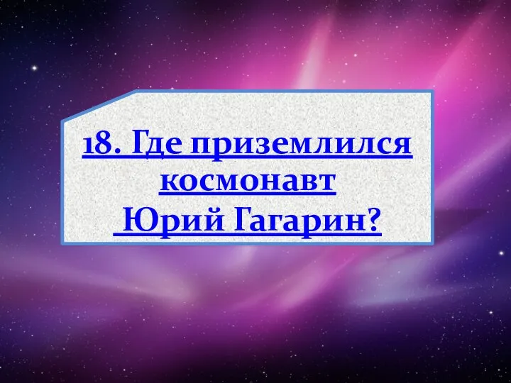 18. Где приземлился космонавт Юрий Гагарин?
