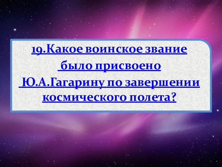 19.Какое воинское звание было присвоено Ю.А.Гагарину по завершении космического полета?