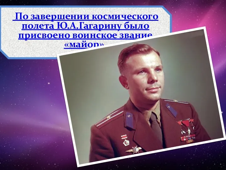 По завершении космического полета Ю.А.Гагарину было присвоено воинское звание «майор».