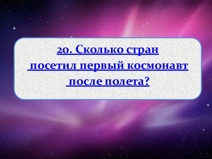 20. Сколько стран посетил первый космонавт после полета?