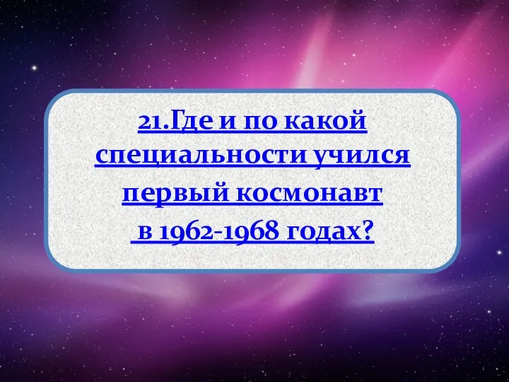 21.Где и по какой специальности учился первый космонавт в 1962-1968 годах?