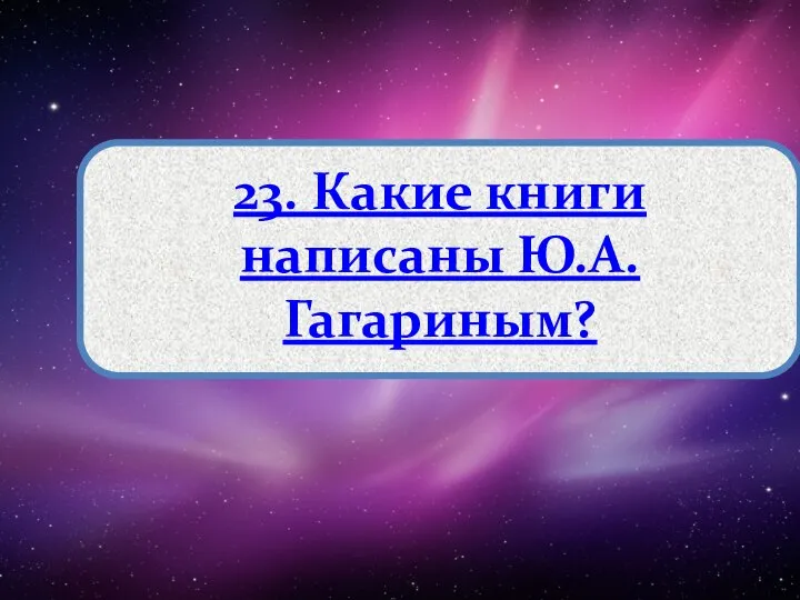 23. Какие книги написаны Ю.А.Гагариным?