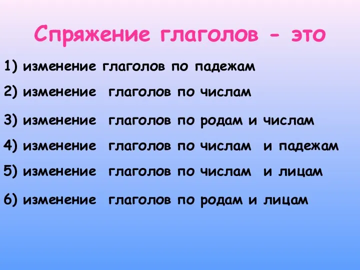 Спряжение глаголов - это 1) изменение глаголов по падежам 2) изменение глаголов