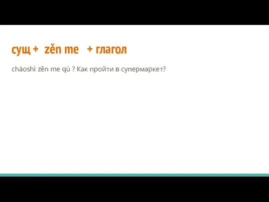 сущ + zěn me + глагол chāoshì zěn me qù ? Как пройти в супермаркет?