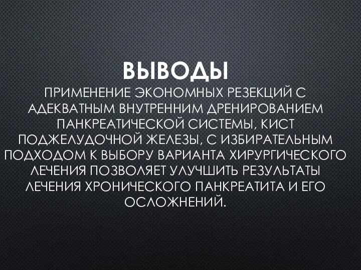 ВЫВОДЫ ПРИМЕНЕНИЕ ЭКОНОМНЫХ РЕЗЕКЦИЙ С АДЕКВАТНЫМ ВНУТРЕННИМ ДРЕНИРОВАНИЕМ ПАНКРЕАТИЧЕСКОЙ СИСТЕМЫ, КИСТ ПОДЖЕЛУДОЧНОЙ