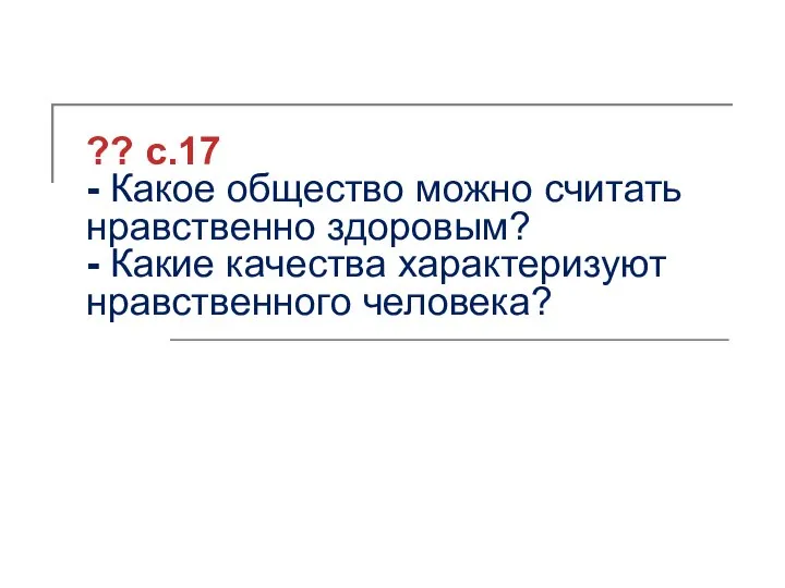 ?? с.17 - Какое общество можно считать нравственно здоровым? - Какие качества характеризуют нравственного человека?