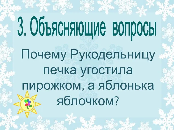 Почему Рукодельницу печка угостила пирожком, а яблонька яблочком? 3. Объясняющие вопросы