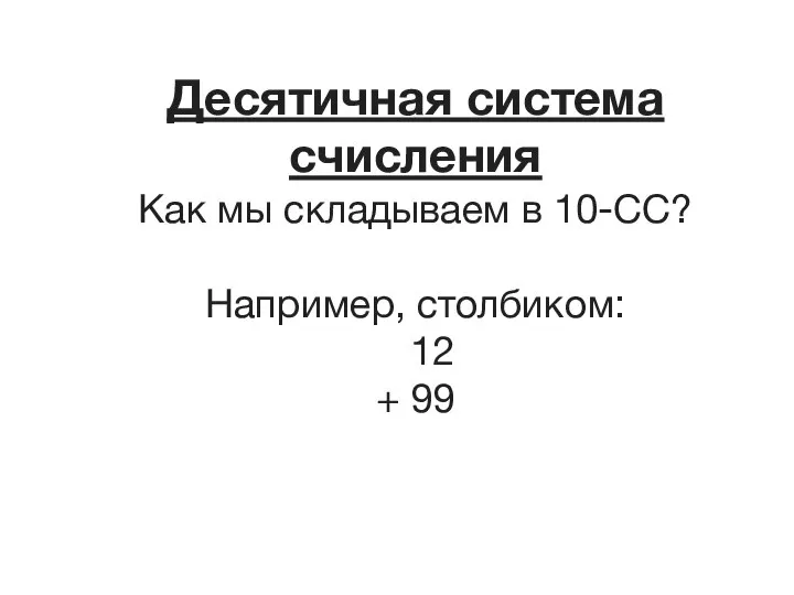 Десятичная система счисления Как мы складываем в 10-СС? Например, столбиком: 12 + 99