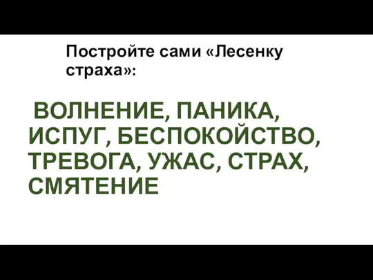 Постройте сами «Лесенку страха»: ВОЛНЕНИЕ, ПАНИКА, ИСПУГ, БЕСПОКОЙСТВО, ТРЕВОГА, УЖАС, СТРАХ, СМЯТЕНИЕ