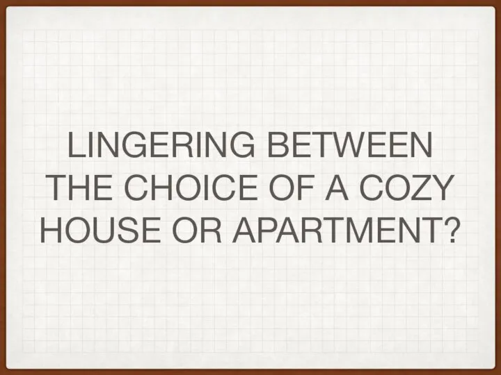 LINGERING BETWEEN THE CHOICE OF A COZY HOUSE OR APARTMENT?