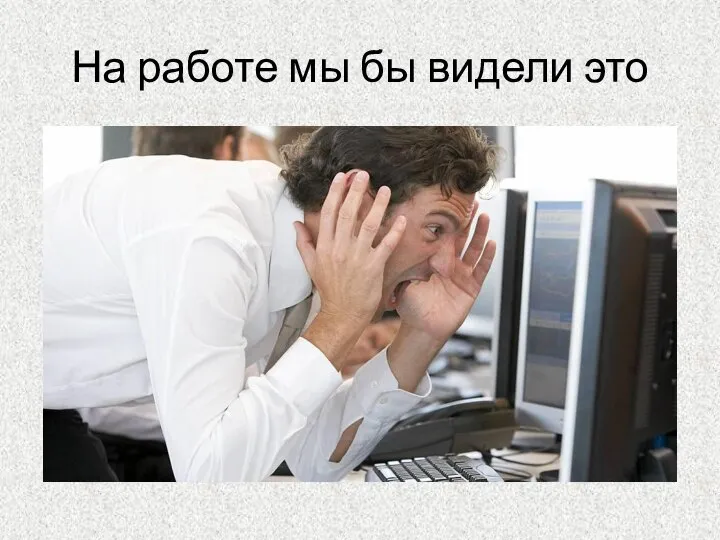 На работе мы бы видели это