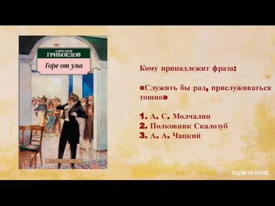 Кому принадлежит фраза: «Служить бы рад, прислуживаться тошно» 1. А. С. Молчалин