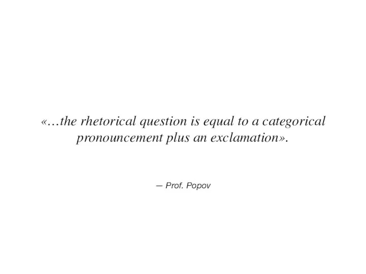 — Prof. Popov «…the rhetorical question is equal to a categorical pronouncement plus an exclamation».