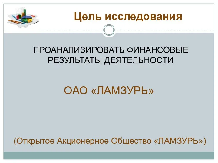 Цель исследования ПРОАНАЛИЗИРОВАТЬ ФИНАНСОВЫЕ РЕЗУЛЬТАТЫ ДЕЯТЕЛЬНОСТИ ОАО «ЛАМЗУРЬ» (Открытое Акционерное Общество «ЛАМЗУРЬ»)