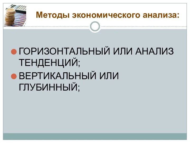 Методы экономического анализа: ГОРИЗОНТАЛЬНЫЙ ИЛИ АНАЛИЗ ТЕНДЕНЦИЙ; ВЕРТИКАЛЬНЫЙ ИЛИ ГЛУБИННЫЙ;