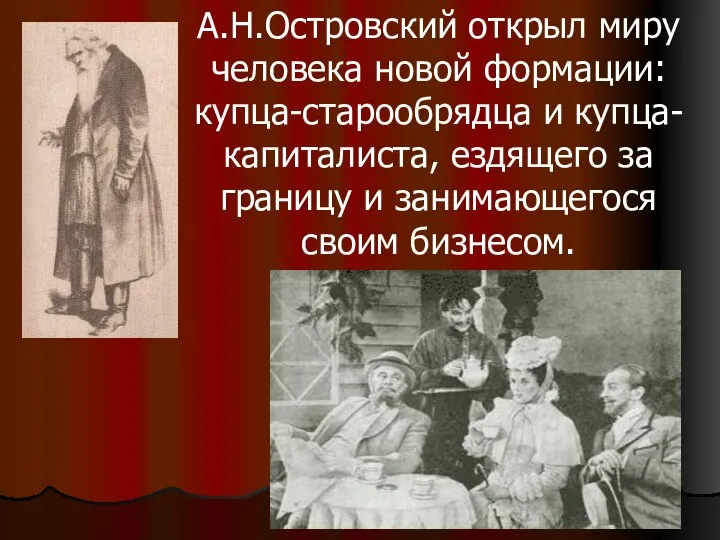 А.Н.Островский открыл миру человека новой формации: купца-старообрядца и купца-капиталиста, ездящего за границу и занимающегося своим бизнесом.