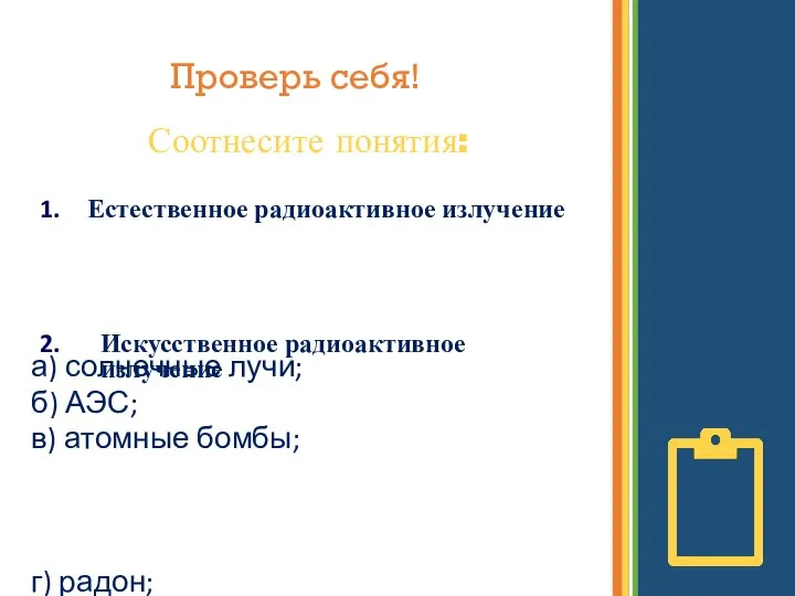 Проверь себя! Естественное радиоактивное излучение Искусственное радиоактивное излучение а) солнечные лучи; б)