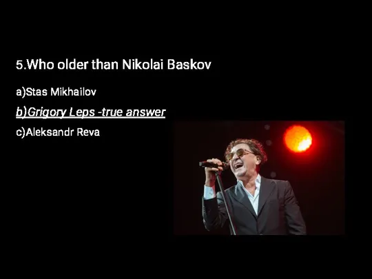 5.Who older than Nikolai Baskov a)Stas Mikhailov b)Grigory Leps -true answer c)Aleksandr Reva