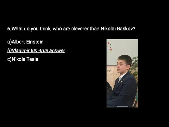 6.What do you think, who are cleverer than Nikolai Baskov? a)Albert Einstein