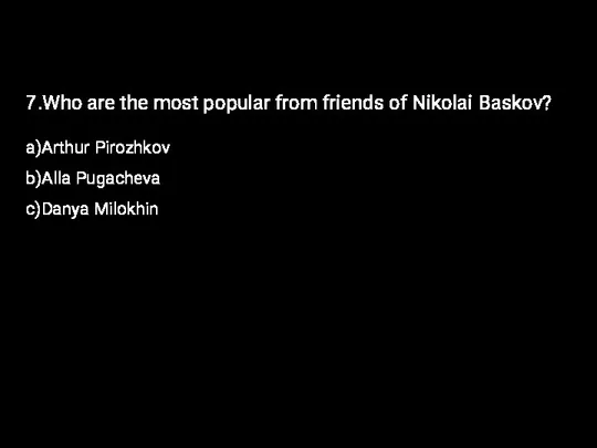 7.Who are the most popular from friends of Nikolai Baskov? a)Arthur Pirozhkov b)Alla Pugacheva c)Danya Milokhin