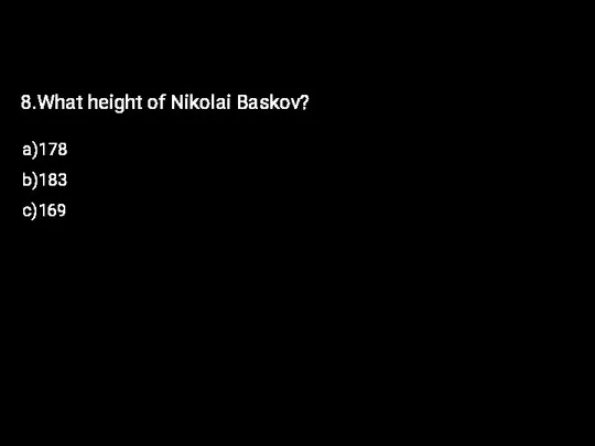 8.What height of Nikolai Baskov? a)178 b)183 c)169