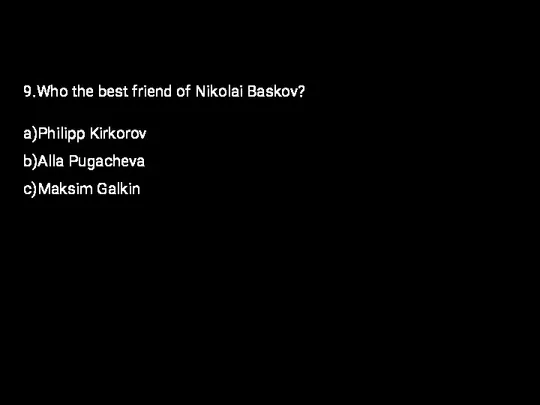 9.Who the best friend of Nikolai Baskov? a)Philipp Kirkorov b)Alla Pugacheva c)Maksim Galkin