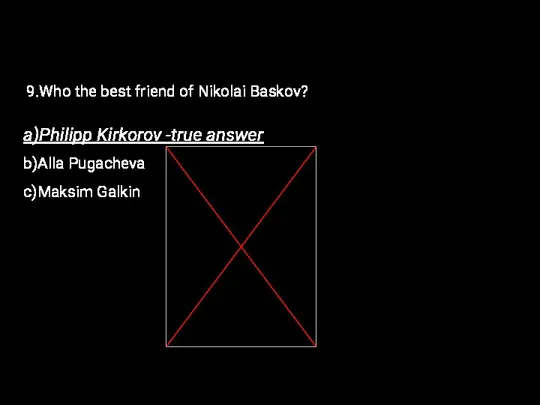 9.Who the best friend of Nikolai Baskov? a)Philipp Kirkorov -true answer b)Alla Pugacheva c)Maksim Galkin