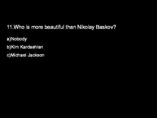 11.Who is more beautiful than Nikolay Baskov? a)Nobody b)Kim Kardashian c)Michael Jackson