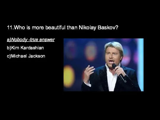 11.Who is more beautiful than Nikolay Baskov? a)Nobody -true answer b)Kim Kardashian c)Michael Jackson