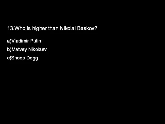 13.Who is higher than Nikolai Baskov? a)Vladimir Putin b)Matvey Nikolaev c)Snoop Dogg