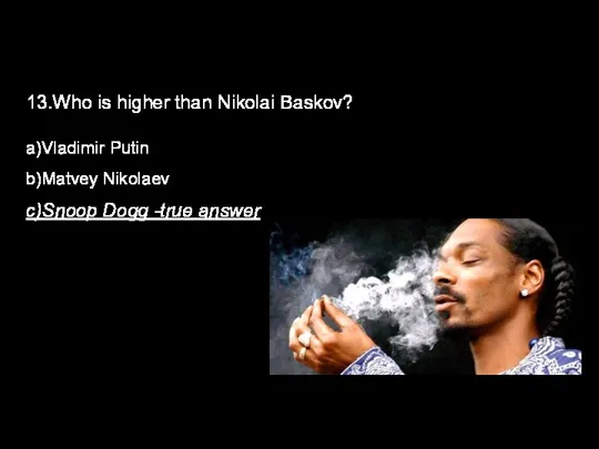 13.Who is higher than Nikolai Baskov? a)Vladimir Putin b)Matvey Nikolaev c)Snoop Dogg -true answer