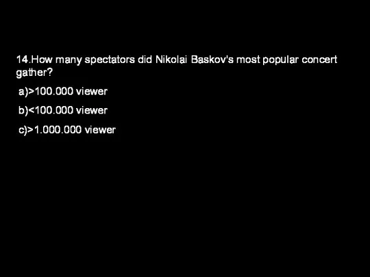 14.How many spectators did Nikolai Baskov's most popular concert gather? a)>100.000 viewer b) c)>1.000.000 viewer