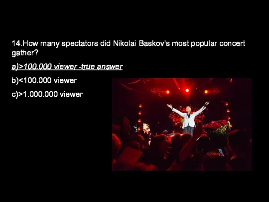 14.How many spectators did Nikolai Baskov's most popular concert gather? a)>100.000 viewer