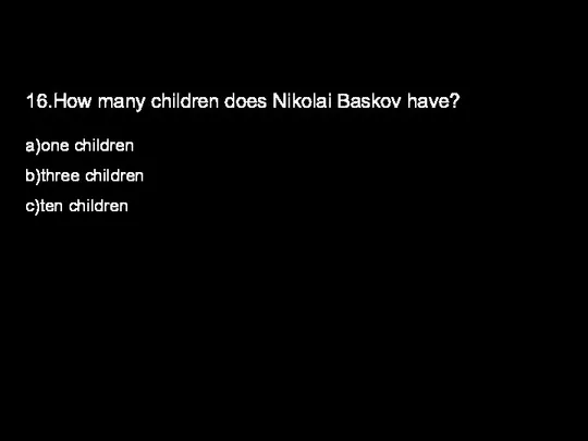 16.How many children does Nikolai Baskov have? a)one children b)three children c)ten children