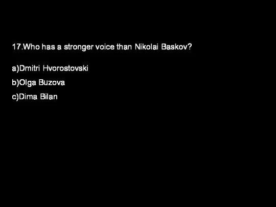 17.Who has a stronger voice than Nikolai Baskov? a)Dmitri Hvorostovski b)Olga Buzova c)Dima Bilan